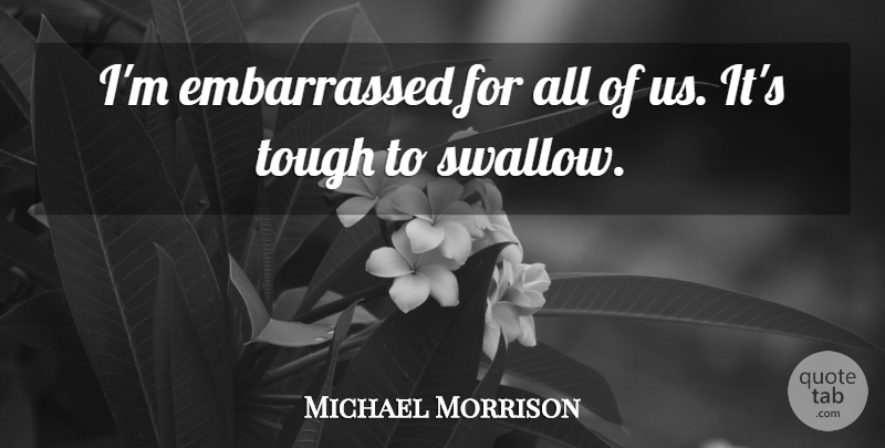 Michael Morrison Quote About Tough: Im Embarrassed For All Of...