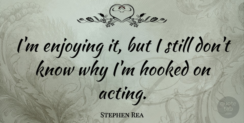 Stephen Rea Quote About Acting, Enjoy, Stills: Im Enjoying It But I...