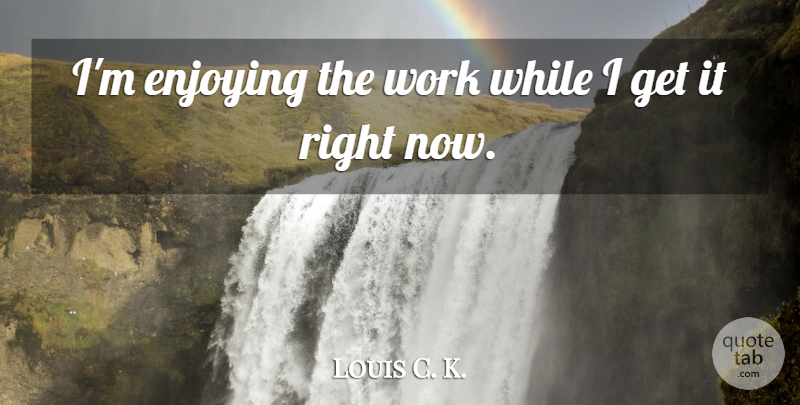 Louis C. K. Quote About Enjoy, Right Now: Im Enjoying The Work While...