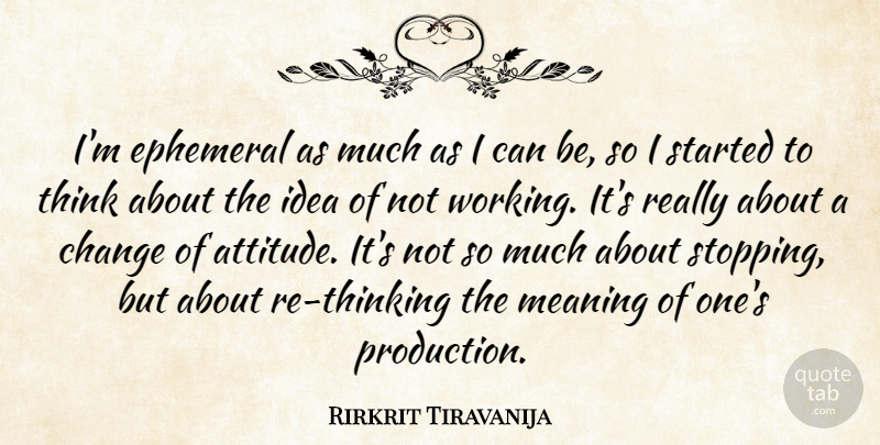 Rirkrit Tiravanija Quote About Attitude, Change, Ephemeral: Im Ephemeral As Much As...