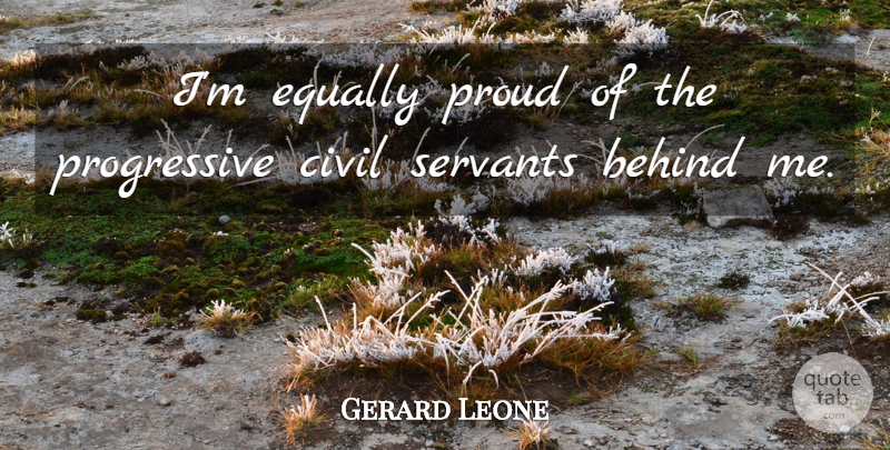 Gerard Leone Quote About Behind, Civil, Equally, Proud, Servants: Im Equally Proud Of The...