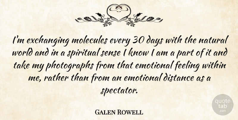 Galen Rowell Quote About American Photographer, Days, Distance, Feeling, Molecules: Im Exchanging Molecules Every 30...