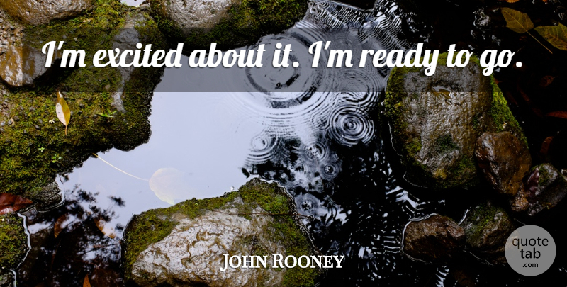 John Rooney Quote About Excited, Ready: Im Excited About It Im...