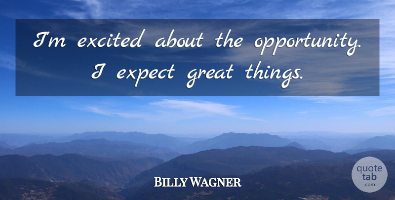 Billy Wagner Quote About Excited, Expect, Great: Im Excited About The Opportunity...