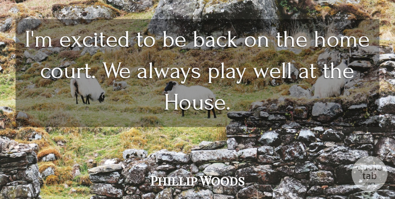 Phillip Woods Quote About Excited, Home: Im Excited To Be Back...