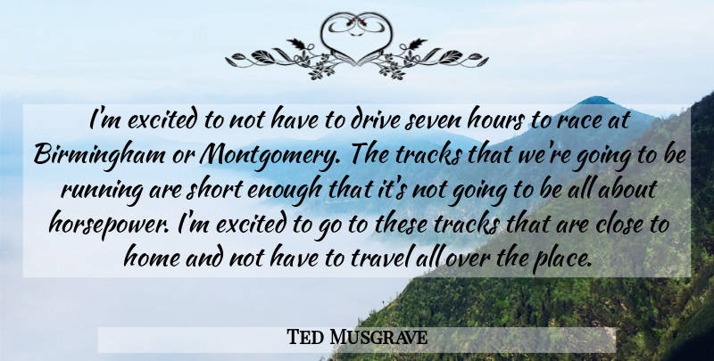 Ted Musgrave Quote About Birmingham, Close, Drive, Excited, Home: Im Excited To Not Have...