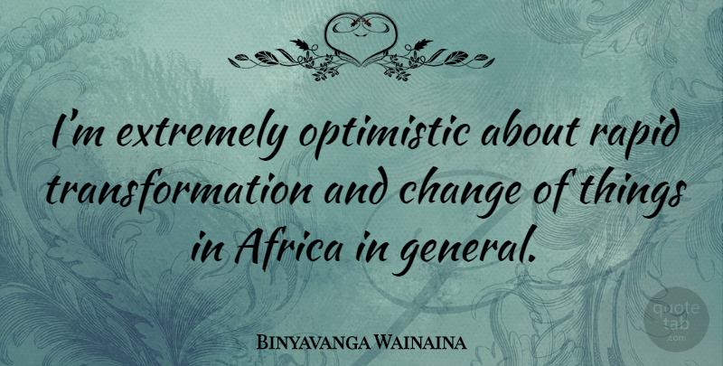 Binyavanga Wainaina Quote About Optimistic, Transformation, Rapids: Im Extremely Optimistic About Rapid...