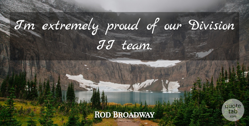 Rod Broadway Quote About Division, Extremely, Proud: Im Extremely Proud Of Our...