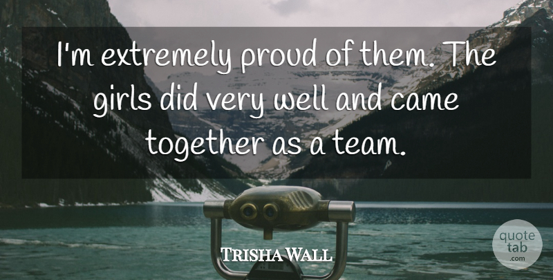 Trisha Wall Quote About Came, Extremely, Girls, Proud, Together: Im Extremely Proud Of Them...