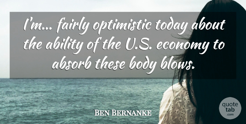 Ben Bernanke Quote About Ability, Absorb, Body, Economy, Fairly: Im Fairly Optimistic Today About...