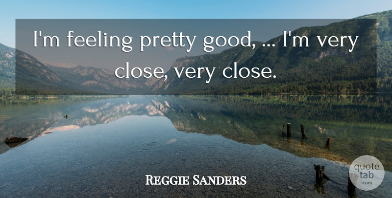 Reggie Sanders Quote About Feeling: Im Feeling Pretty Good Im...