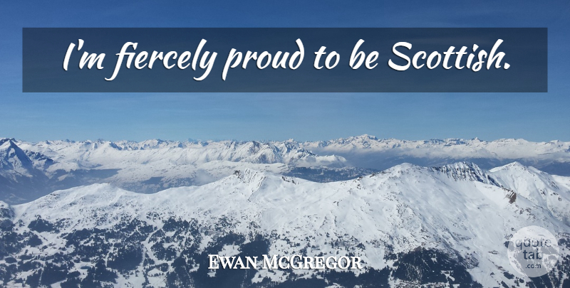 Ewan McGregor Quote About Proud, Fierce, Scottish: Im Fiercely Proud To Be...