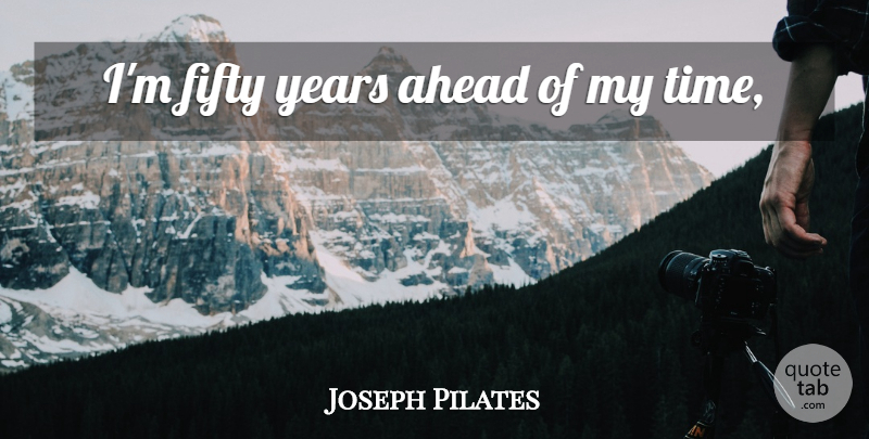 Joseph Pilates Quote About Years, Fifty, My Time: Im Fifty Years Ahead Of...
