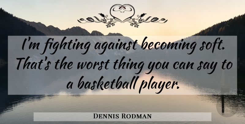 Dennis Rodman Quote About Basketball, Fighting, Player: Im Fighting Against Becoming Soft...