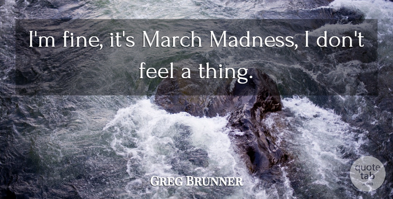 Greg Brunner Quote About Madness, March: Im Fine Its March Madness...