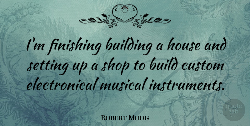 Robert Moog Quote About Custom, Musical, Setting, Shop: Im Finishing Building A House...