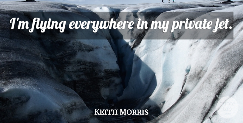 Keith Morris Quote About Flying, Private Jet, Jet: Im Flying Everywhere In My...