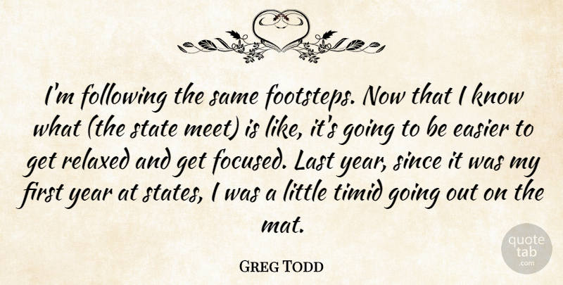 Greg Todd Quote About Easier, Following, Last, Relaxed, Since: Im Following The Same Footsteps...