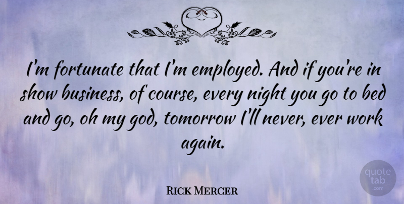 Rick Mercer Quote About Night, Bed, Tomorrow: Im Fortunate That Im Employed...