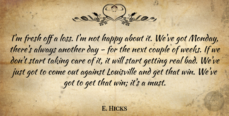 E. Hicks Quote About Against, Care, Couple, Fresh, Happy: Im Fresh Off A Loss...