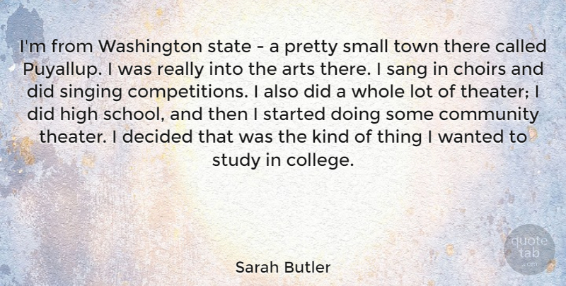 Sarah Butler Quote About Arts, Choirs, Community, Decided, High: Im From Washington State A...