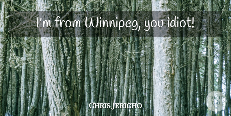 Chris Jericho Quote About Wwe, Idiot, Winnipeg: Im From Winnipeg You Idiot...