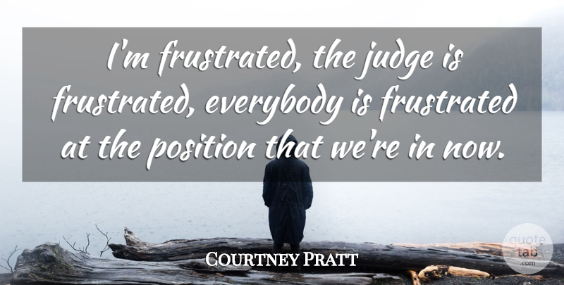 Courtney Pratt Quote About Everybody, Frustrated, Judge, Position: Im Frustrated The Judge Is...