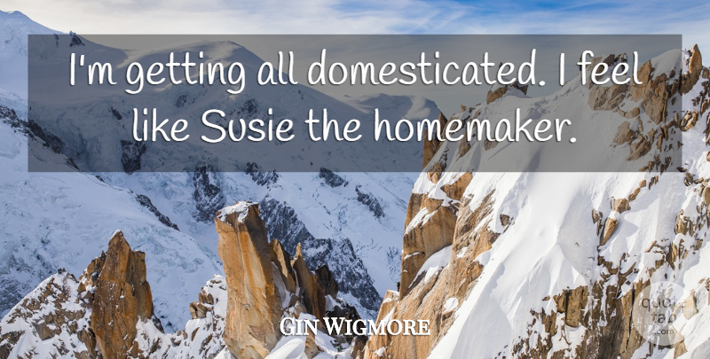 Gin Wigmore Quote About undefined: Im Getting All Domesticated I...