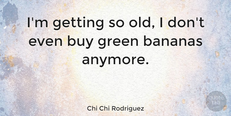 Chi Chi Rodriguez Quote About Golf, Bananas, Green: Im Getting So Old I...