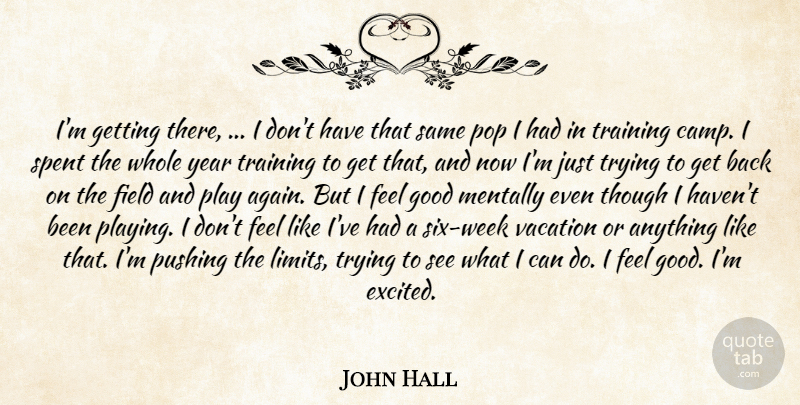 John Hall Quote About Field, Good, Mentally, Pop, Pushing: Im Getting There I Dont...