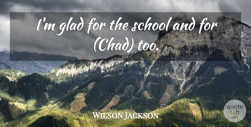 Wilson Jackson Quote About Glad, School: Im Glad For The School...