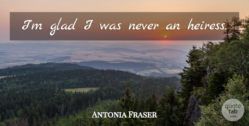 Antonia Fraser Quote About Heiress, Glad: Im Glad I Was Never...