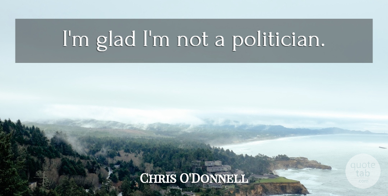 Chris O'Donnell Quote About Politician, Glad: Im Glad Im Not A...