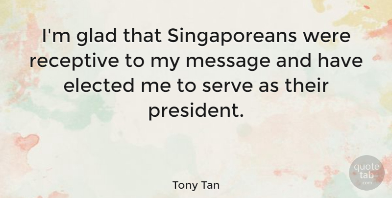 Tony Tan Quote About Elected, Glad, Message, Receptive, Serve: Im Glad That Singaporeans Were...
