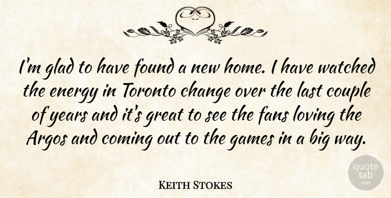 Keith Stokes Quote About Change, Coming, Couple, Energy, Fans: Im Glad To Have Found...