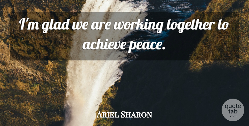Ariel Sharon Quote About Achieve, Glad, Peace, Together: Im Glad We Are Working...