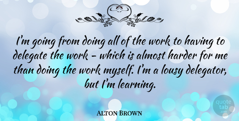 Alton Brown Quote About Learning, Doing Me, Harder: Im Going From Doing All...