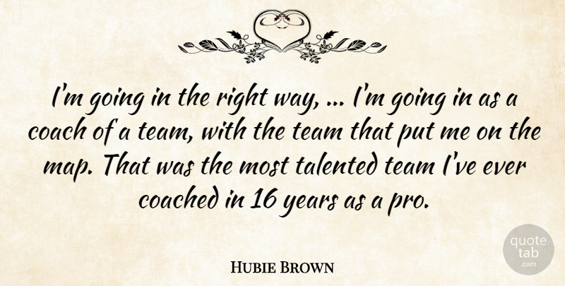 Hubie Brown Quote About Coach, Coached, Talented, Team: Im Going In The Right...