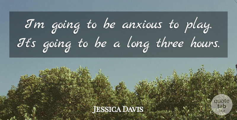 Jessica Davis Quote About Anxious, Three: Im Going To Be Anxious...