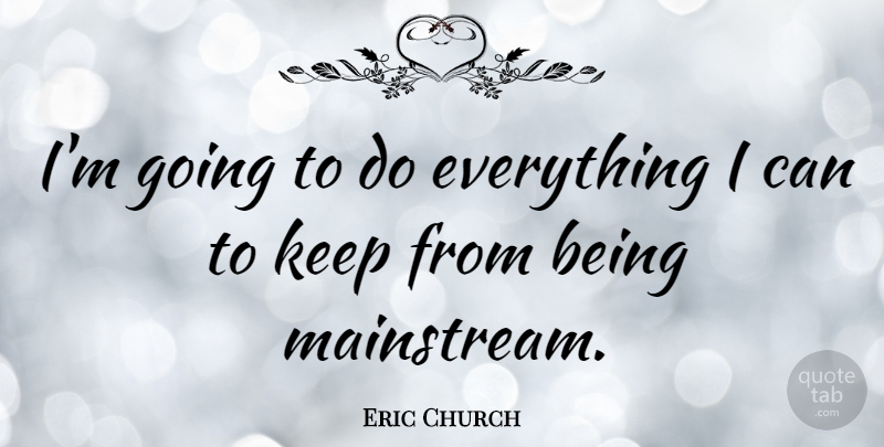 Eric Church Quote About Mainstream, I Can: Im Going To Do Everything...