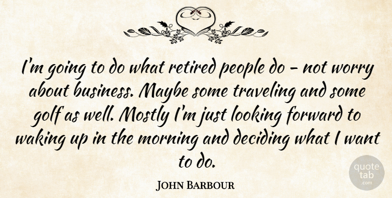 John Barbour Quote About Deciding, Forward, Golf, Looking, Maybe: Im Going To Do What...