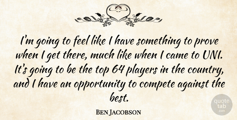 Ben Jacobson Quote About Against, Came, Compete, Opportunity, Players: Im Going To Feel Like...