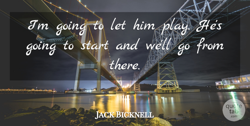 Jack Bicknell Quote About Start: Im Going To Let Him...