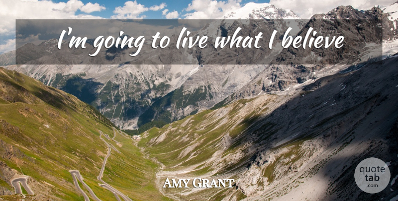 Amy Grant Quote About Believe, I Believe: Im Going To Live What...