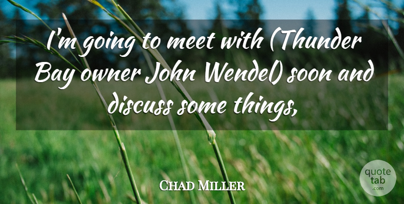 Chad Miller Quote About Bay, Discuss, John, Meet, Owner: Im Going To Meet With...