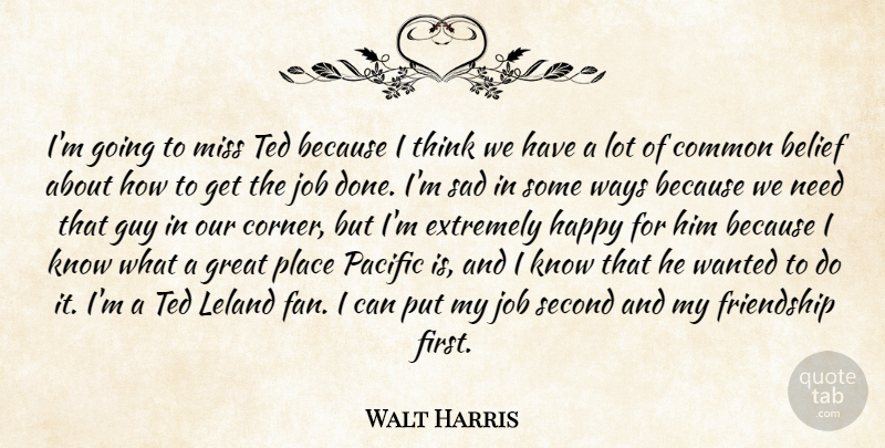 Walt Harris Quote About Belief, Common, Extremely, Friendship, Great: Im Going To Miss Ted...