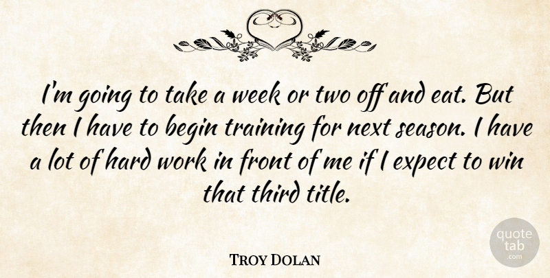 Troy Dolan Quote About Begin, Expect, Front, Hard, Next: Im Going To Take A...