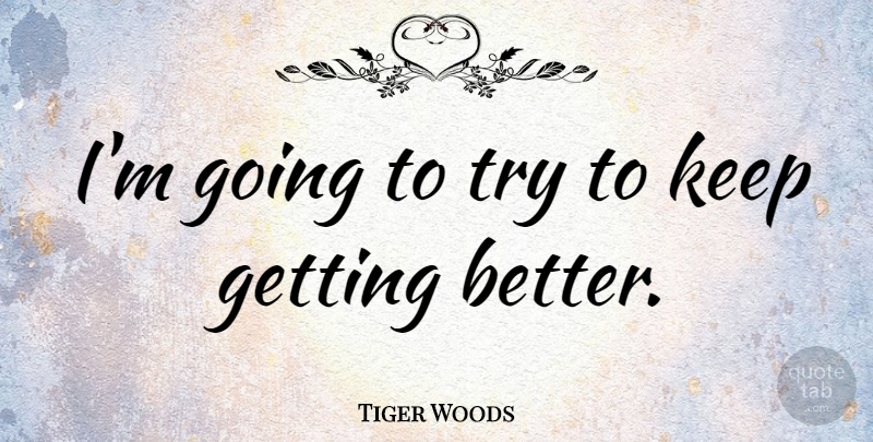 Tiger Woods Quote About Get Better, Trying: Im Going To Try To...