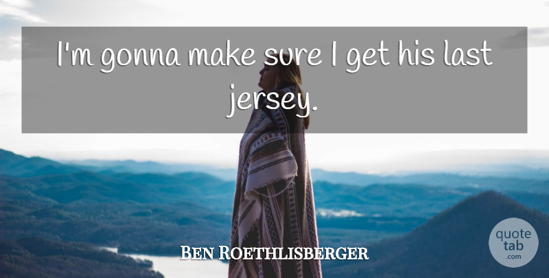 Ben Roethlisberger Quote About Gonna, Last, Sure: Im Gonna Make Sure I...