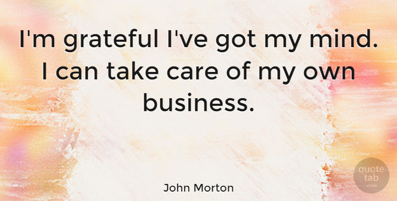 John Morton Quote About Grateful, Mind Your Own Business, Care: Im Grateful Ive Got My...